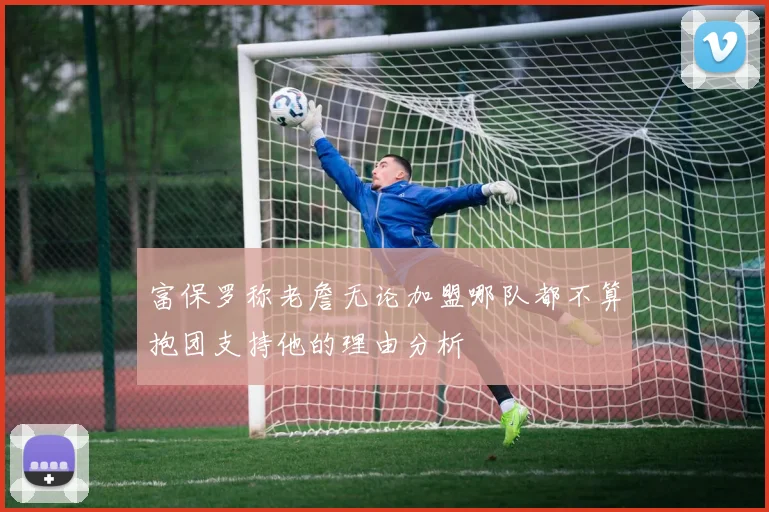 富保罗称老詹无论加盟哪队都不算抱团支持他的理由分析