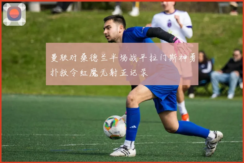 曼联对桑德兰半场战平拉门斯神勇扑救令红魔无射正记录