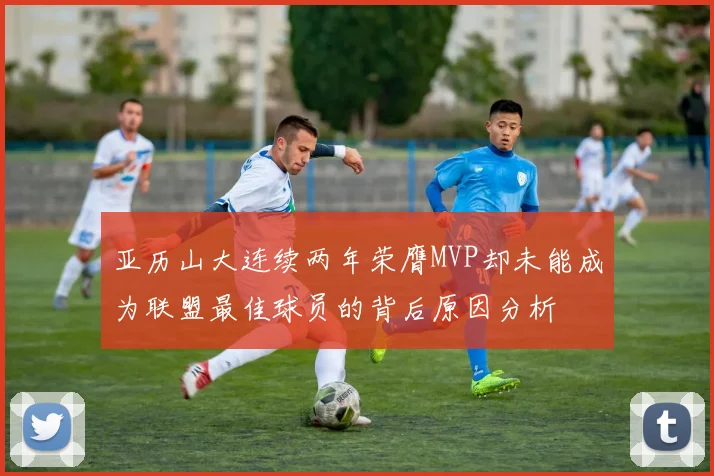 亚历山大连续两年荣膺MVP却未能成为联盟最佳球员的背后原因分析