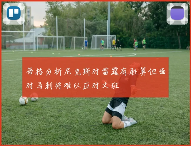 蒂格分析尼克斯对雷霆有胜算但面对马刺将难以应对文班