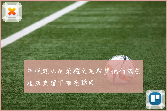 阿根廷队的荣耀之路希望他们能创造历史留下难忘瞬间