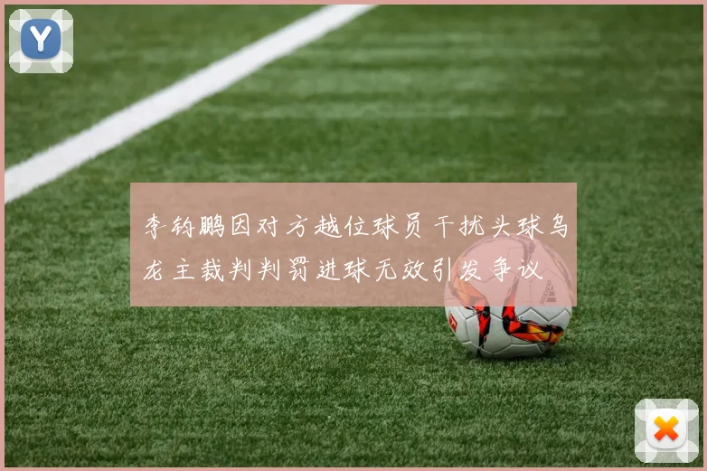 李钧鹏因对方越位球员干扰头球乌龙主裁判判罚进球无效引发争议