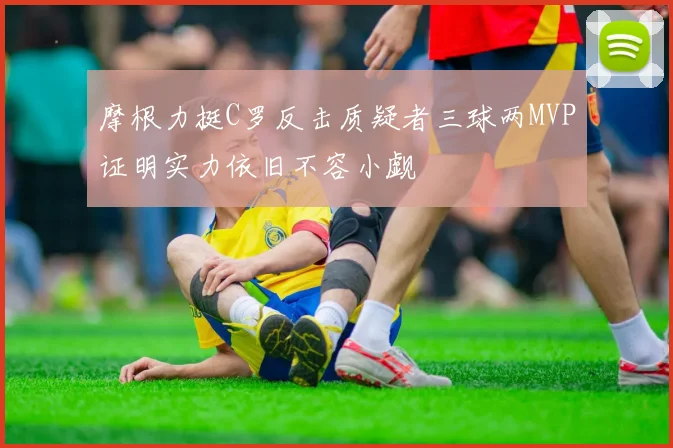 摩根力挺C罗反击质疑者三球两MVP证明实力依旧不容小觑