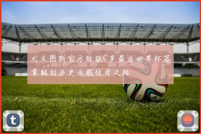 尤文图斯官方致敬C罗最后世界杯篇章铭刻历史永载传奇之路