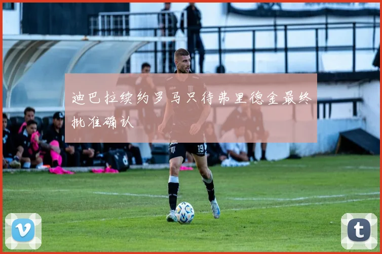 迪巴拉续约罗马只待弗里德金最终批准确认