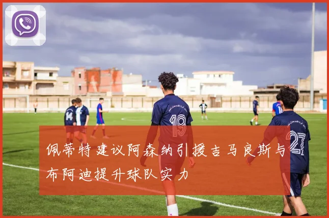 佩蒂特建议阿森纳引援吉马良斯与布阿迪提升球队实力