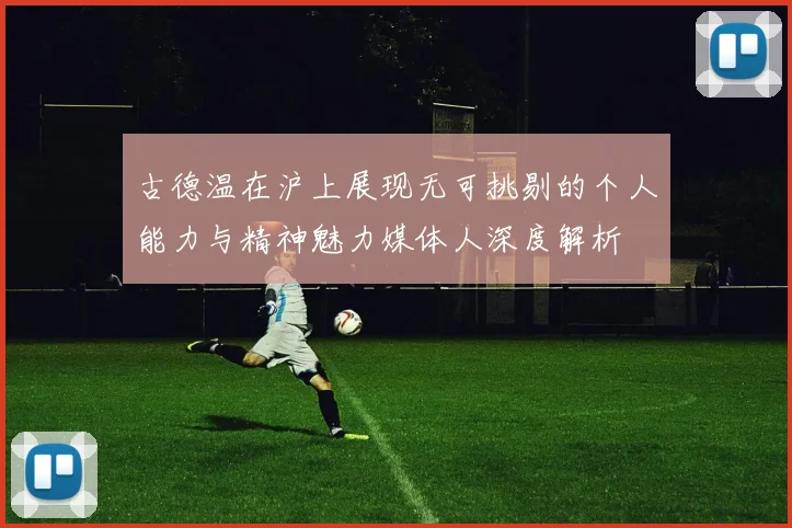 古德温在沪上展现无可挑剔的个人能力与精神魅力媒体人深度解析