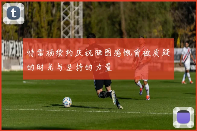 特雷杨续约庆祝晒图感慨曾被质疑的时光与坚持的力量