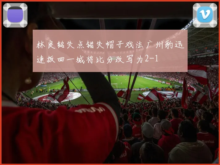 林良铭失点错失帽子戏法广州豹迅速扳回一城将比分改写为2-1