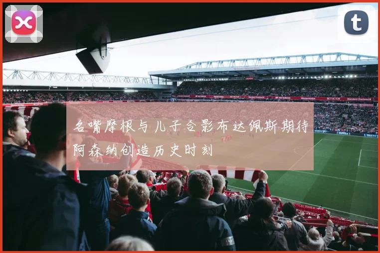 名嘴摩根与儿子合影布达佩斯期待阿森纳创造历史时刻