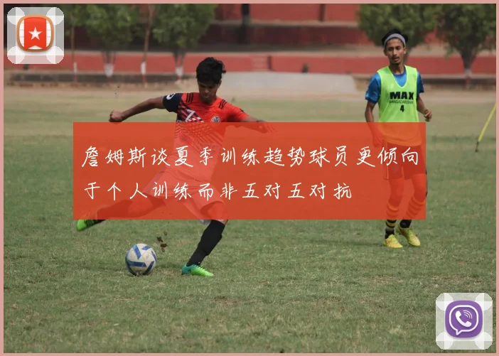 詹姆斯谈夏季训练趋势球员更倾向于个人训练而非五对五对抗