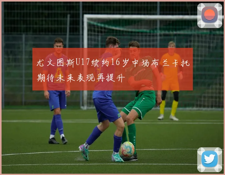 尤文图斯U17续约16岁中场布兰卡托期待未来表现再提升