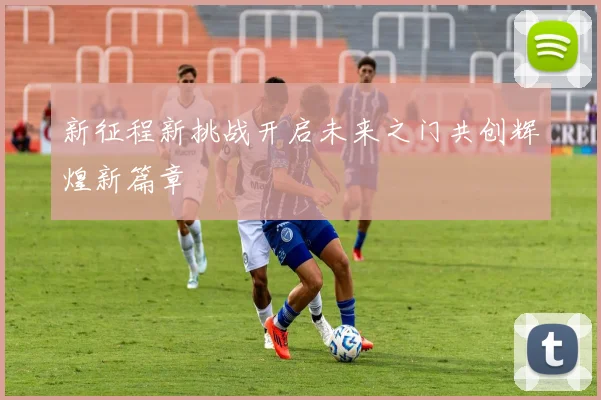 新征程新挑战开启未来之门共创辉煌新篇章