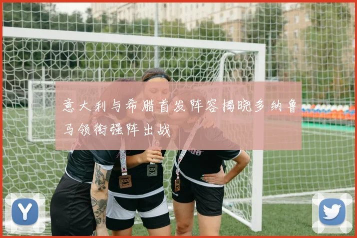 意大利与希腊首发阵容揭晓多纳鲁马领衔强阵出战