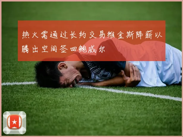 热火需通过长约交易维金斯降薪以腾出空间签回鲍威尔