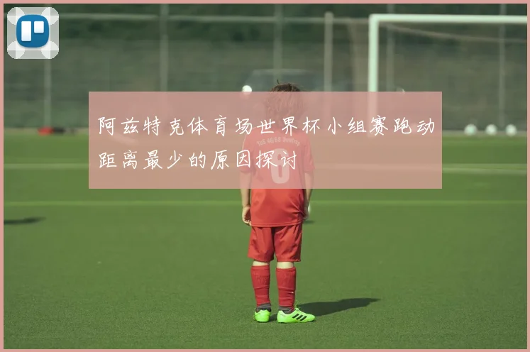 阿兹特克体育场世界杯小组赛跑动距离最少的原因探讨