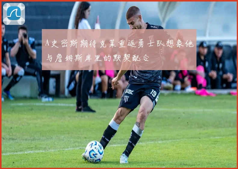 A史密斯期待克莱重返勇士队想象他与詹姆斯库里的默契配合