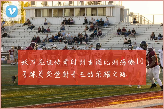 妖刀见证传奇时刻吉诺比利感慨10号球员荣登射手王的荣耀之路