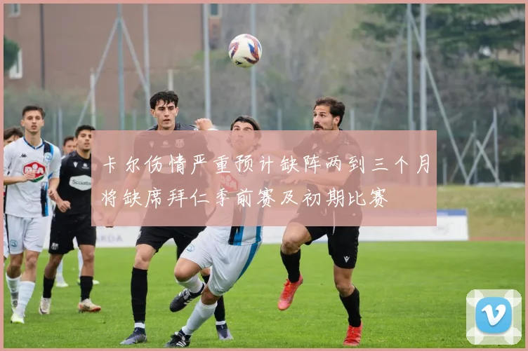 卡尔伤情严重预计缺阵两到三个月将缺席拜仁季前赛及初期比赛