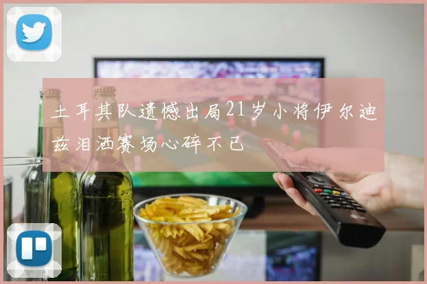 土耳其队遗憾出局21岁小将伊尔迪兹泪洒赛场心碎不已