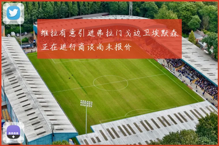 维拉有意引进弗拉门戈边卫埃默森正在进行商谈尚未报价